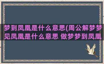 梦到凤凰是什么意思(周公解梦梦见凤凰是什么意思 做梦梦到凤凰代表什么好不好)